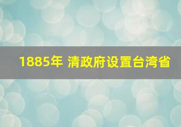 1885年 清政府设置台湾省